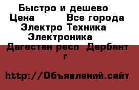 Быстро и дешево › Цена ­ 500 - Все города Электро-Техника » Электроника   . Дагестан респ.,Дербент г.